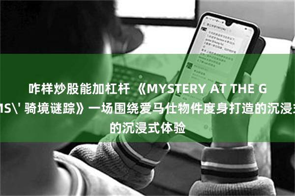 咋样炒股能加杠杆 《MYSTERY AT THE GROOMS' 骑境谜踪》一场围绕爱马仕物件度身打造的沉浸式体验