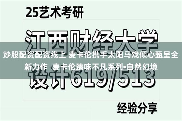 炒股配资配资线上 麦卡伦携手太阳马戏倾心甄呈全新力作  麦卡伦臻味不凡系列•自然幻境