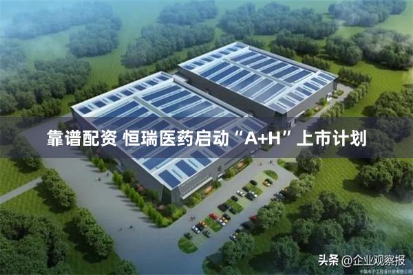 靠谱配资 恒瑞医药启动“A+H”上市计划