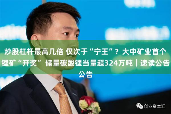 炒股杠杆最高几倍 仅次于“宁王”？大中矿业首个锂矿“开奖” 储量碳酸锂当量超324万吨｜速读公告