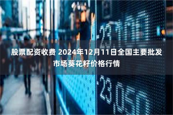 股票配资收费 2024年12月11日全国主要批发市场葵花籽价格行情