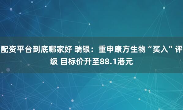 配资平台到底哪家好 瑞银：重申康方生物“买入”评级 目标价升至88.1港元