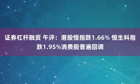 证券杠杆融资 午评：港股恒指跌1.66% 恒生科指跌1.95%消费股普遍回调