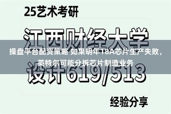 操盘平台配资策略 如果明年18A芯片生产失败，英特尔可能分拆芯片制造业务