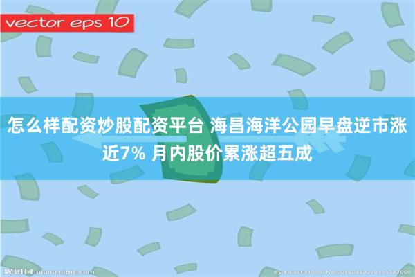 怎么样配资炒股配资平台 海昌海洋公园早盘逆市涨近7% 月内股价累涨超五成