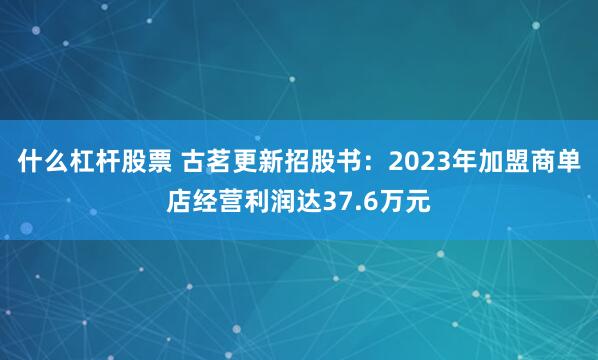 什么杠杆股票 古茗更新招股书：2023年加盟商单店经营利润达37.6万元