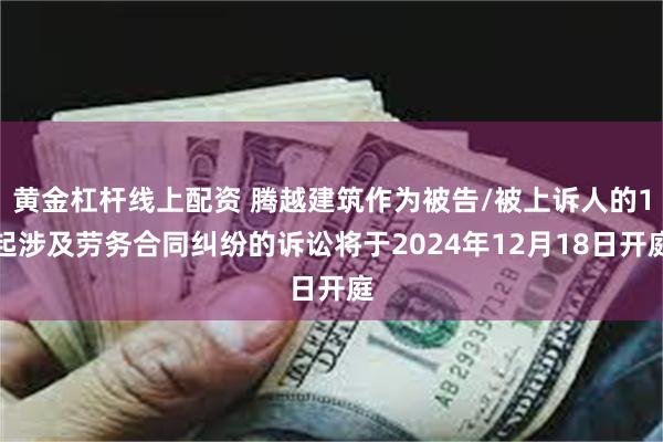 黄金杠杆线上配资 腾越建筑作为被告/被上诉人的1起涉及劳务合同纠纷的诉讼将于2024年12月18日开庭