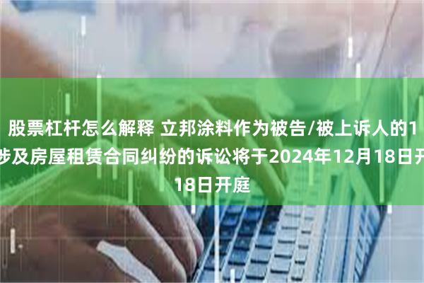 股票杠杆怎么解释 立邦涂料作为被告/被上诉人的1起涉及房屋租赁合同纠纷的诉讼将于2024年12月18日开庭