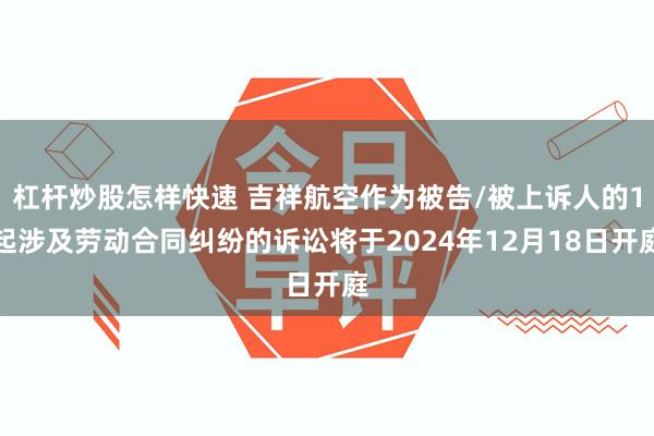 杠杆炒股怎样快速 吉祥航空作为被告/被上诉人的1起涉及劳动合同纠纷的诉讼将于2024年12月18日开庭