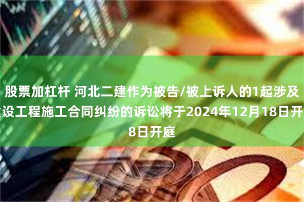 股票加杠杆 河北二建作为被告/被上诉人的1起涉及建设工程施工合同纠纷的诉讼将于2024年12月18日开庭