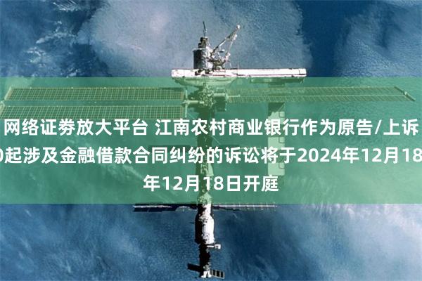 网络证劵放大平台 江南农村商业银行作为原告/上诉人的40起涉及金融借款合同纠纷的诉讼将于2024年12月18日开庭