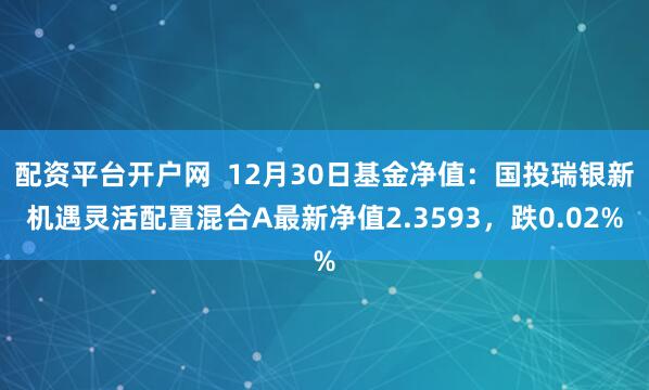 配资平台开户网  12月30日基金净值：国投瑞银新机遇灵活配置混合A最新净值2.3593，跌0.02%