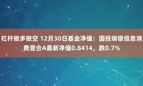 杠杆做多做空 12月30日基金净值：国投瑞银信息消费混合A最新净值0.8414，跌0.7%