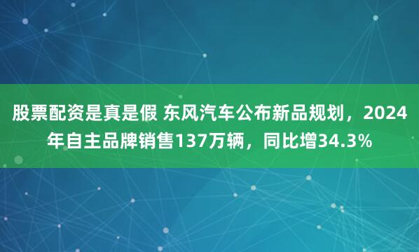 股票配资是真是假 东风汽车公布新品规划，2024年自主品牌销售137万辆，同比增34.3%