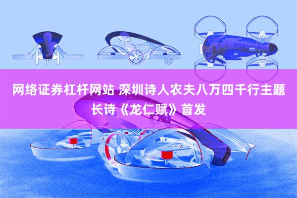 网络证券杠杆网站 深圳诗人农夫八万四千行主题长诗《龙仁赋》首发