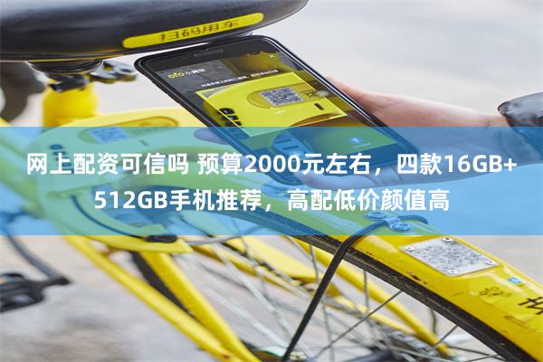 网上配资可信吗 预算2000元左右，四款16GB+512GB手机推荐，高配低价颜值高