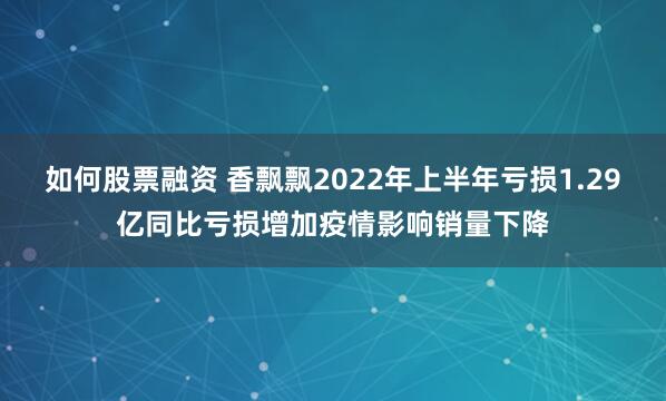 如何股票融资 香飘飘2022年上半年亏损1.29亿同比亏损增加疫情影响销量下降