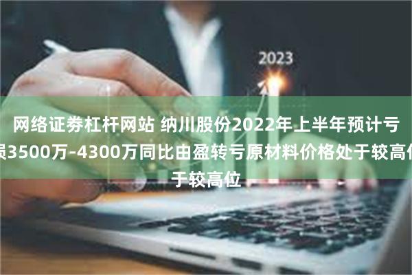 网络证劵杠杆网站 纳川股份2022年上半年预计亏损3500万-4300万同比由盈转亏原材料价格处于较高位