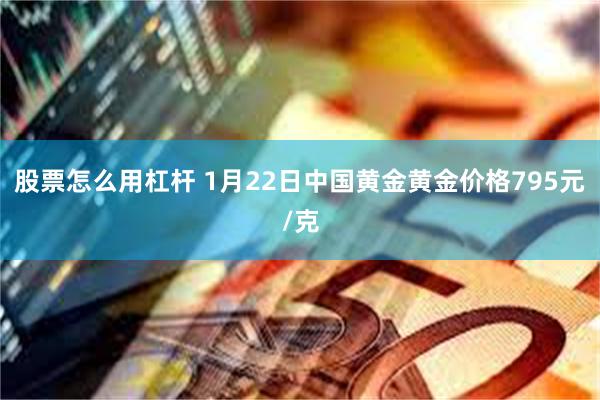 股票怎么用杠杆 1月22日中国黄金黄金价格795元/克