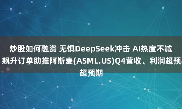 炒股如何融资 无惧DeepSeek冲击 AI热度不减！飙升订单助推阿斯麦(ASML.US)Q4营收、利润超预期