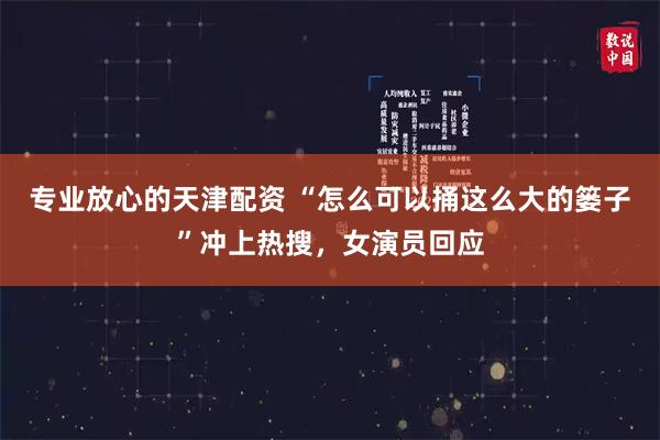 专业放心的天津配资 “怎么可以捅这么大的篓子”冲上热搜，女演员回应