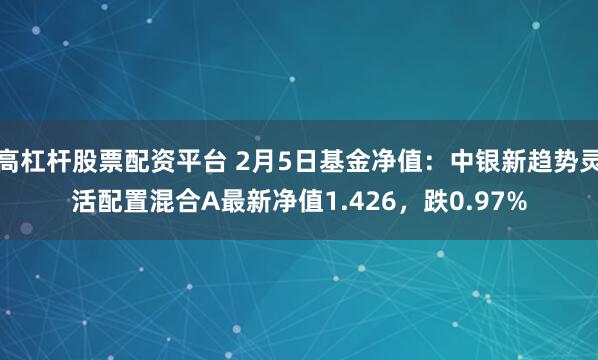 高杠杆股票配资平台 2月5日基金净值：中银新趋势灵活配置混合A最新净值1.426，跌0.97%