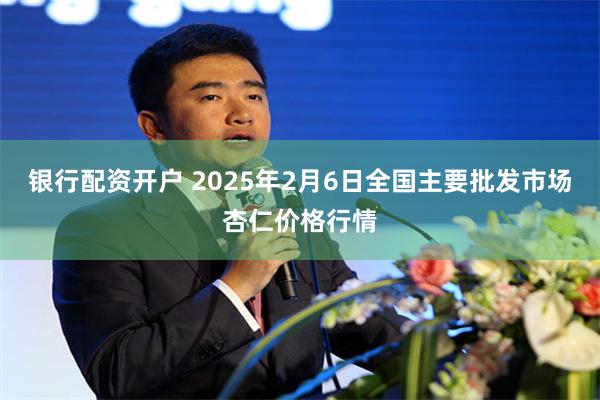 银行配资开户 2025年2月6日全国主要批发市场杏仁价格行情