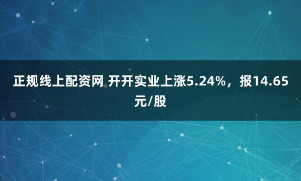 正规线上配资网 开开实业上涨5.24%，报14.65元/股