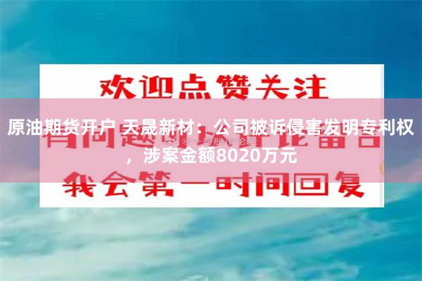 原油期货开户 天晟新材：公司被诉侵害发明专利权，涉案金额8020万元