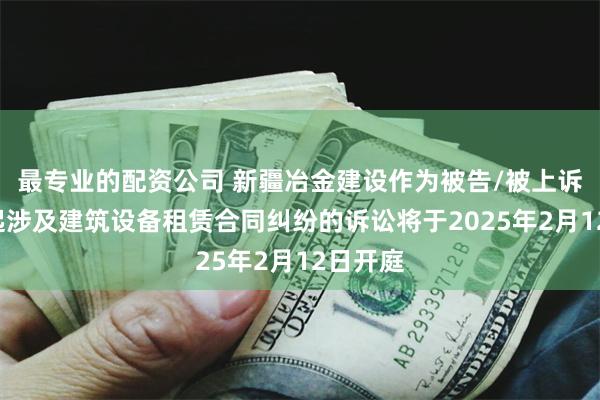 最专业的配资公司 新疆冶金建设作为被告/被上诉人的1起涉及建筑设备租赁合同纠纷的诉讼将于2025年2月12日开庭