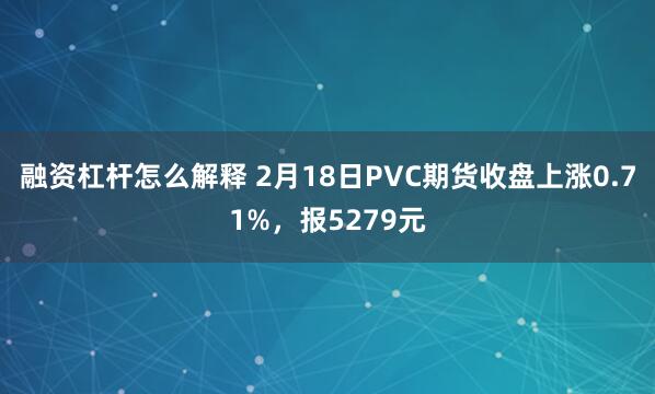 融资杠杆怎么解释 2月18日PVC期货收盘上涨0.71%，报5279元