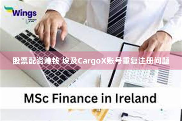 股票配资赚钱 埃及CargoX账号重复注册问题