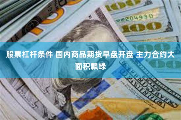 股票杠杆条件 国内商品期货早盘开盘 主力合约大面积飘绿