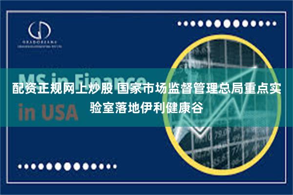 配资正规网上炒股 国家市场监督管理总局重点实验室落地伊利健康谷