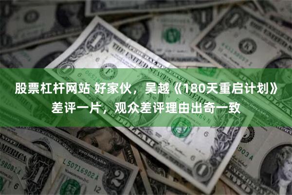 股票杠杆网站 好家伙，吴越《180天重启计划》差评一片，观众差评理由出奇一致