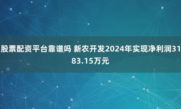 股票配资平台靠谱吗 新农开发2024年实现净利润3183.15万元