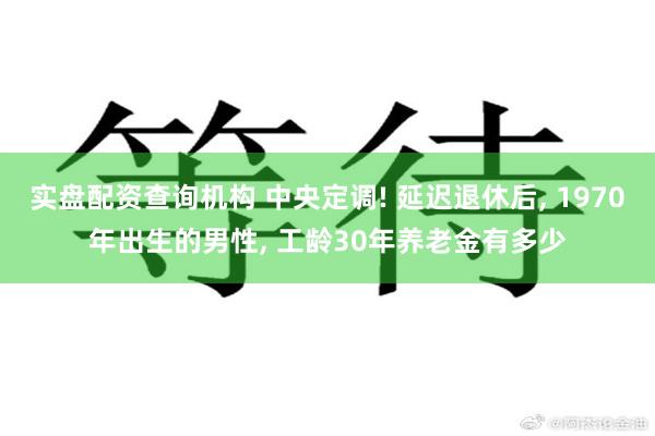 实盘配资查询机构 中央定调! 延迟退休后, 1970年出生的男性, 工龄30年养老金有多少