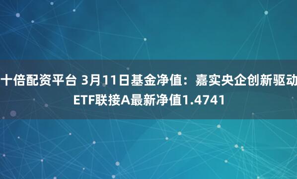 十倍配资平台 3月11日基金净值：嘉实央企创新驱动ETF联接A最新净值1.4741