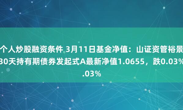 个人炒股融资条件 3月11日基金净值：山证资管裕景30天持有期债券发起式A最新净值1.0655，跌0.03%