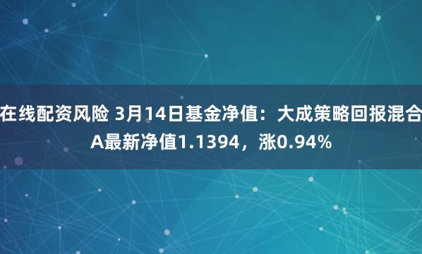 在线配资风险 3月14日基金净值：大成策略回报混合A最新净值1.1394，涨0.94%