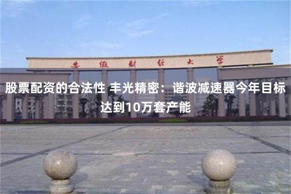 股票配资的合法性 丰光精密：谐波减速器今年目标达到10万套产能