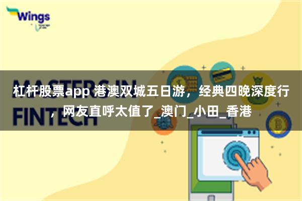 杠杆股票app 港澳双城五日游，经典四晚深度行，网友直呼太值了_澳门_小田_香港