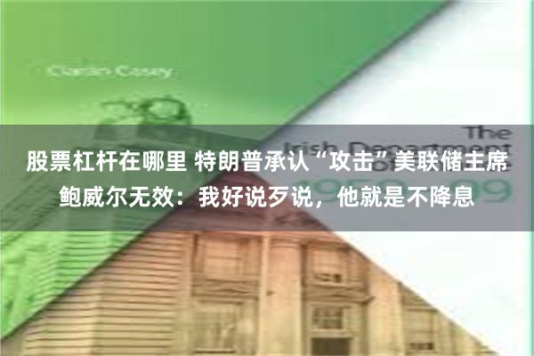 股票杠杆在哪里 特朗普承认“攻击”美联储主席鲍威尔无效：我好说歹说，他就是不降息